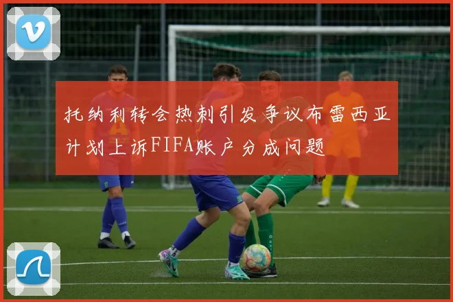 托纳利转会热刺引发争议布雷西亚计划上诉FIFA账户分成问题