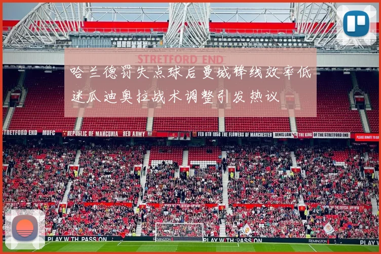 哈兰德罚失点球后曼城锋线效率低迷瓜迪奥拉战术调整引发热议