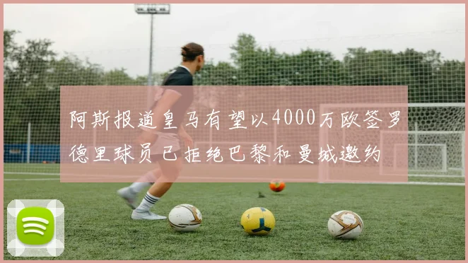 阿斯报道皇马有望以4000万欧签罗德里球员已拒绝巴黎和曼城邀约