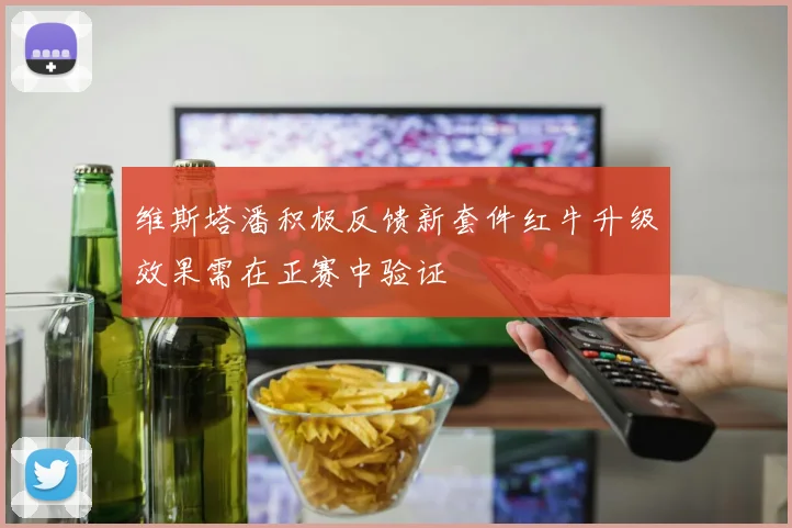 维斯塔潘积极反馈新套件红牛升级效果需在正赛中验证