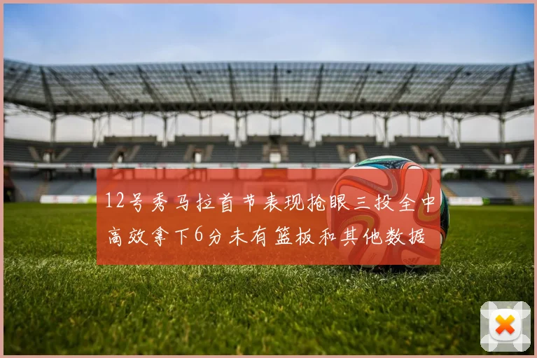 12号秀马拉首节表现抢眼三投全中高效拿下6分未有篮板和其他数据