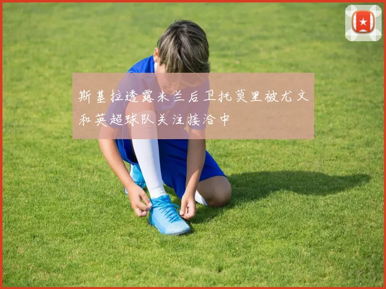 斯基拉透露米兰后卫托莫里被尤文和英超球队关注接洽中