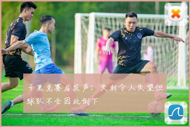 卡里克赛后发声：失利令人失望但球队不会因此倒下