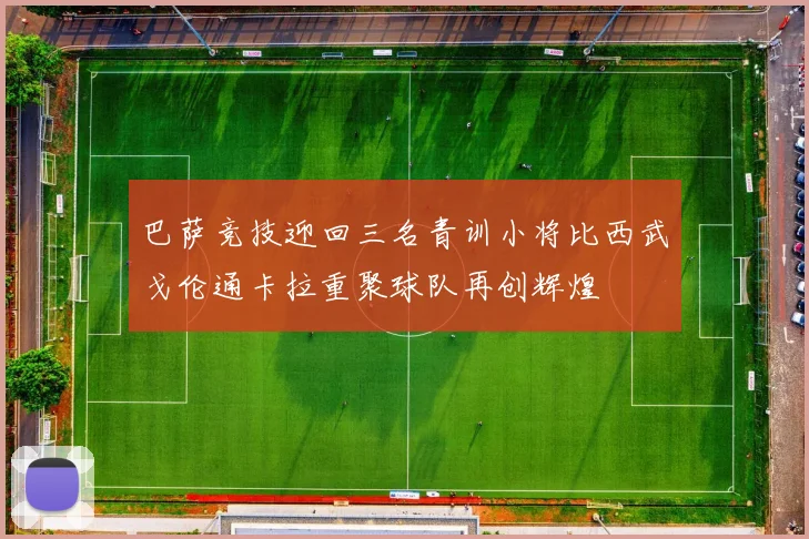 巴萨竞技迎回三名青训小将比西武戈伦通卡拉重聚球队再创辉煌